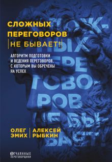 Обложка Сложных переговоров не бывает! Алгоритм подготовки и ведения переговоров, с которым вы обречены на успех Олег Эмих, Алексей Рыбкин