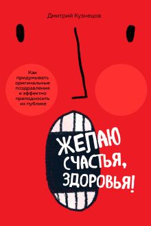 Обложка Желаю счастья, здоровья! Как придумывать оригинальные поздравления и эффектно преподносить их на публике Дмитрий Кузнецов