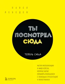 Ты посмотрел сюда. Теперь сюда. Магия визуализации и 440 кейсов, которые научат управлять вниманием с помощью презентаций и инфографики