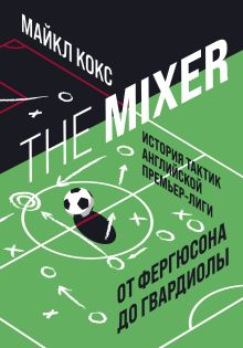 Обложка The Mixer: история тактик английской Премьер-лиги от Фергюсона до Гвардиолы Майкл Кокс