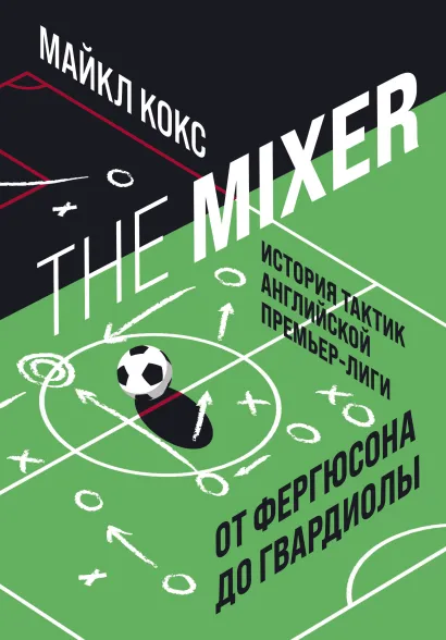 Обложка The Mixer: история тактик английской Премьер-лиги от Фергюсона до Гвардиолы Майкл Кокс