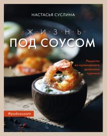 Обложка Жизнь под соусом. Рецепты из кулинарного дневника гурмана Настасья Суслина