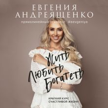 Обложка Жить. Любить. Богатеть. Краткий курс счастливой жизни Евгения Андреященко