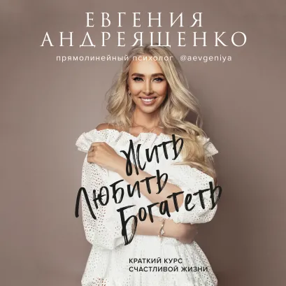 Обложка Жить. Любить. Богатеть. Краткий курс счастливой жизни Евгения Андреященко