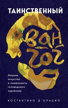 Обложка Таинственный Ван Гог. Искусство, безумие и гениальность голландского художника Костантино Д`Орацио