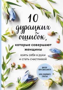 Обложка 10 дурацких ошибок, которые совершают женщины. Взять себя в руки и стать счастливой Лора Шлессингер