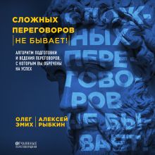 Обложка Сложных переговоров не бывает! Алгоритм подготовки и ведения переговоров, с которым вы обречены на успех Алексей Рыбкин, Олег Эмих