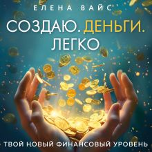 Обложка Создаю. Деньги. Легко. Твой новый финансовый уровень Елена Вайс