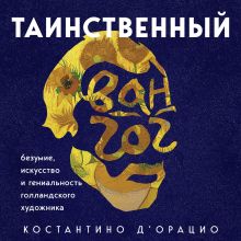 Обложка Таинственный Ван Гог. Искусство, безумие и гениальность голландского художника Костантино д`Орацио