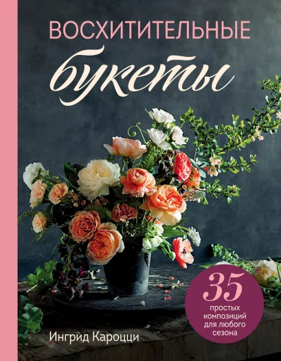 Обложка Восхитительные букеты. 35 простых композиций для любого сезона Ингрид Кароцци