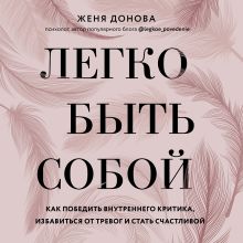 Обложка Легко быть собой. Как победить внутреннего критика, избавиться от тревог и стать счастливой Женя Донова