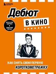 Обложка Дебют в кино: как снять свою первую короткометражку Вячеслав Ширяев, Дмитрий Котов