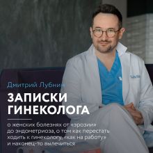 Обложка Записки гинеколога: о женских болезнях от “эрозии” до эндометриоза, о том как перестать ходить к гинекологу, “как на работу” и наконец-то вылечиться Дмитрий Лубнин