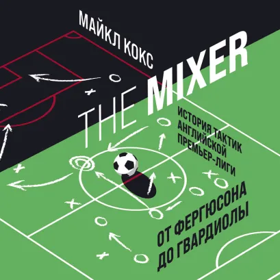 Обложка The Mixer: история тактик английской Премьер-лиги от Фергюсона до Гвардиолы Майкл Кокс