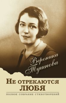 Обложка Не отрекаются любя. Полное собрание стихотворений Вероника Тушнова