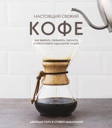Обложка Настоящий свежий кофе: как выбрать, обжарить, смолоть и приготовить идеальную чашку Джереми Торз, Стивен Макатония