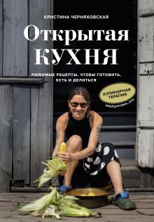 Обложка Открытая кухня. Любимые рецепты, чтобы готовить, есть и делиться Кристина Черняховская