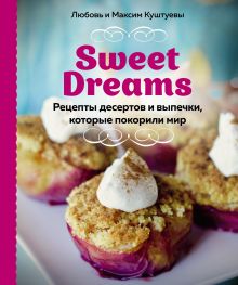 Обложка Sweet Dreams. Рецепты десертов и выпечки, которые покорили мир Любовь Куштуева, Максим Куштуев