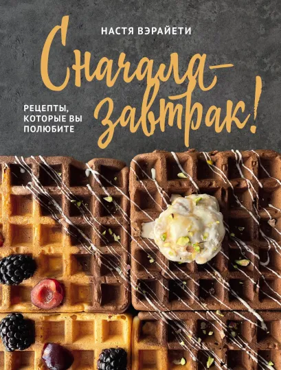 Обложка Сначала – завтрак! Рецепты, которые вы полюбите Настя Вэрайети