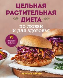 Обложка Цельная растительная диета: по любви и для здоровья. 75 идеально здоровых рецептов Габриэль Миллер