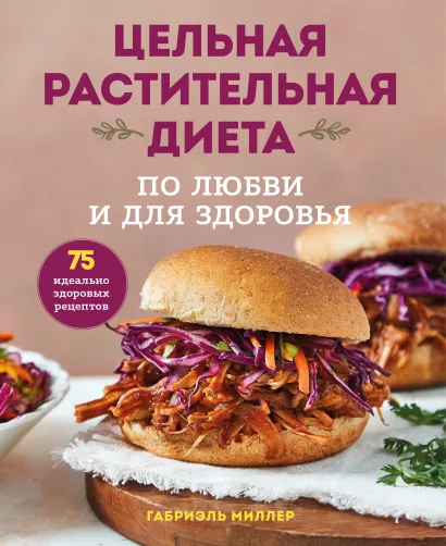 Обложка Цельная растительная диета: по любви и для здоровья. 75 идеально здоровых рецептов Габриэль Миллер