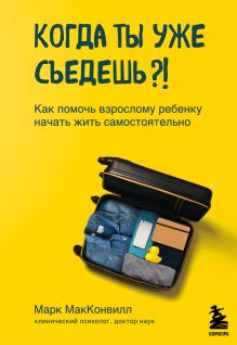 Обложка Когда ты уже съедешь?! Как помочь взрослому ребенку начать жить самостоятельно Марк МакКонвилл