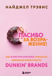 Обложка Спасибо за возражение! Как культура критики принесла мировую известность Dunkin’ Brands Найджел Трэвис