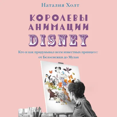 Обложка Королевы анимации Disney. Кто и как придумывал всем известных принцесс: от Белоснежки до Мулан Наталия Холт