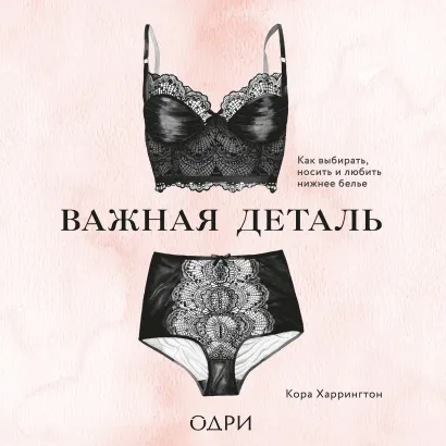 Обложка Важная деталь. Как выбирать, носить и любить нижнее белье Кора Харрингтон