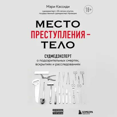 Обложка Место преступления – тело. Судмедэксперт о подозрительных смертях, вскрытиях и расследованиях Мэри Кэссиди