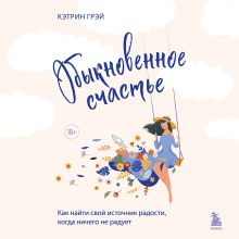 Обложка Обыкновенное счастье. Как найти свой источник радости, когда ничего не радует Кэтрин Грэй