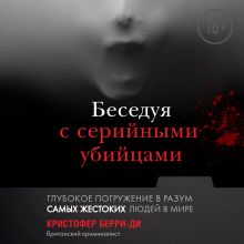 Обложка Беседуя с серийными убийцами. Глубокое погружение в разум самых жестоких людей в мире Кристофер Берри-Ди