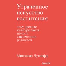 Обложка Утраченное искусство воспитания. Чему древние культуры могут научить современных родителей Микаэлин Дуклефф