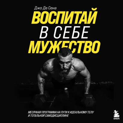 Обложка Воспитай в себе мужество! Месячная программа на пути к идеальному телу и тотальной самодисциплине Джо Де Сена