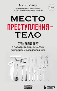 Обложка Место преступления – тело. Судмедэксперт о подозрительных смертях, вскрытиях и расследованиях Мэри Кэссиди