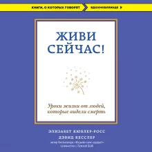 Живи сейчас! Уроки жизни от людей, которые видели смерть (3-е издание)