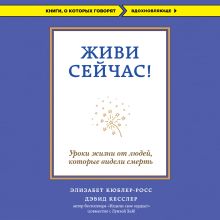 Обложка Живи сейчас! Уроки жизни от людей, которые видели смерть Элизабет Кюблер-Росс, Дэвид А. Кесслер