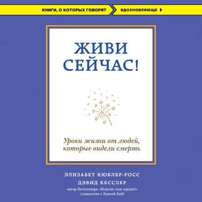 Обложка Живи сейчас! Уроки жизни от людей, которые видели смерть Элизабет Кюблер-Росс, Дэвид А. Кесслер