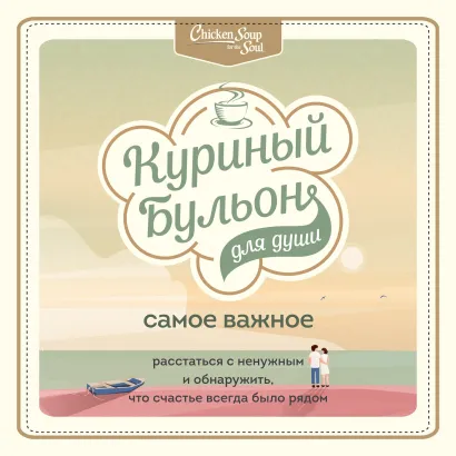 Обложка Куриный бульон для души. Самое важное. Расстаться с ненужным и обнаружить, что счастье всегда было рядом Эми Ньюмарк, Брук Берк-Чарвет