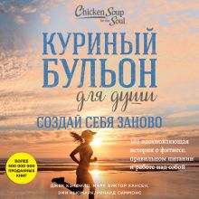 Обложка Куриный бульон для души. Создай себя заново. 101 вдохновляющая история о фитнесе, правильном питании и работе над собой Джек Кэнфилд, Марк Хансен, Эми Ньюмарк