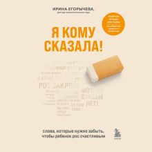 Обложка Я кому сказала! Слова, которые нужно забыть, чтобы ребенок рос счастливым Ирина Егорычева