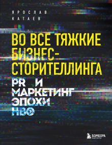 Обложка Во все тяжкие бизнес-сторителлинга. PR и маркетинг эпохи HBO Ярослав Катаев