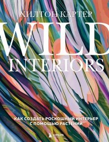 Обложка Wild Interiors. Как создать роскошный интерьер с помощью растений Хилтон Картер
