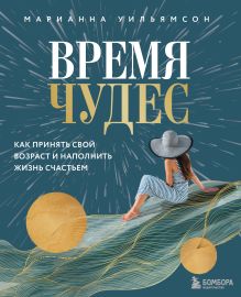 Обложка Время чудес. Как принять свой возраст и наполнить жизнь счастьем Марианна Уильямсон