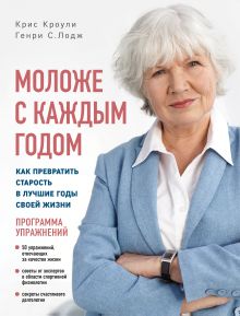 Обложка Моложе с каждым годом. Как превратить старость в лучшие годы своей жизни Крис Кроули, Генри С. Лодж