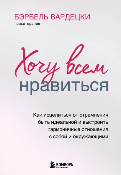 Обложка Хочу всем нравиться. Как исцелиться от стремления быть идеальной и выстроить гармоничные отношения с собой и окружающими Бэрбель Вардецки