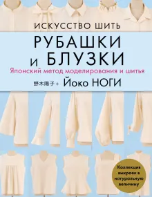 Искусство шить РУБАШКИ и БЛУЗКИ. Японский метод моделирования и шитья Йоко НОГИ + коллекция выкроек в натуральную величину