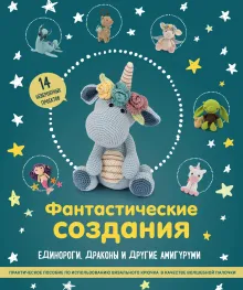 Фантастические создания. Единороги, драконы и другие амигуруми. Практическое пособие по использованию вязального крючка в качестве волшебной палочки