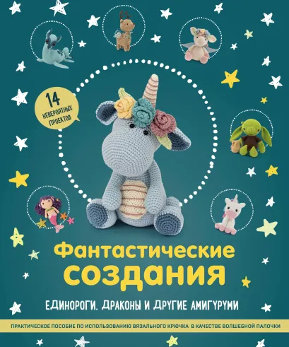 Обложка Фантастические создания: единороги, драконы и другие амигуруми. Практическое пособие по использованию вязального крючка в качестве волшебной палочки 