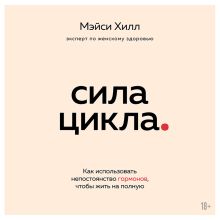 Обложка Сила цикла: как использовать непостоянство гормонов, чтобы жить на полную Мэйси Хилл